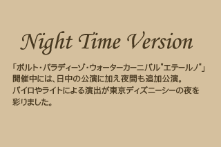 [夜バージョン]「ポルト・パラディーゾ・ウォーターカーニバル・エテールノ」開催中には、日中の公演に加え、夜間も公演。パイロやライトによる演出が東京ディズニーシーの夜を彩りました。