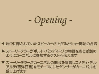 [ポルト・パラディーゾ・ウォーターカーニバル・オープニング]地中に隠されていたスピーカーが上がるとショー開始の合図／ストーリーテラーがポルト・パラディーゾの物語をおとぎ話のように参加するゲストへ伝えます／ストーリーテラーがカーニバルの開会を宣言しコメディ・デルアルテ(西洋狂言)をモチーフにしたダンサーがカーニバルを盛り上げます